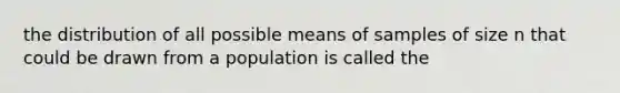 the distribution of all possible means of samples of size n that could be drawn from a population is called the