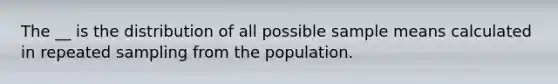 The __ is the distribution of all possible sample means calculated in repeated sampling from the population.