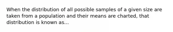 When the distribution of all possible samples of a given size are taken from a population and their means are charted, that distribution is known as...