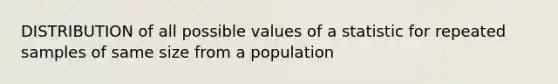 DISTRIBUTION of all possible values of a statistic for repeated samples of same size from a population