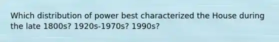 Which distribution of power best characterized the House during the late 1800s? 1920s-1970s? 1990s?