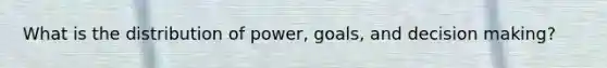 What is the distribution of power, goals, and decision making?