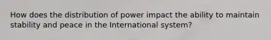 How does the distribution of power impact the ability to maintain stability and peace in the International system?