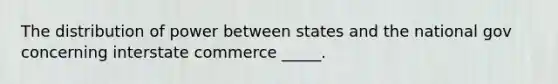 The distribution of power between states and the national gov concerning interstate commerce _____.