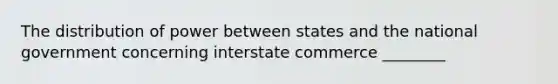 The distribution of power between states and the national government concerning interstate commerce ________