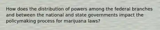 How does the distribution of powers among the federal branches and between the national and state governments impact the policymaking process for marijuana laws?