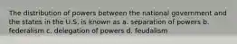 The distribution of powers between the national government and the states in the U.S. is known as a. separation of powers b. federalism c. delegation of powers d. feudalism