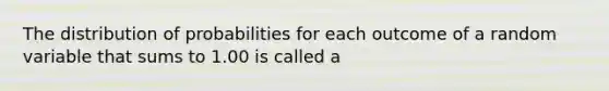 The distribution of probabilities for each outcome of a random variable that sums to 1.00 is called a