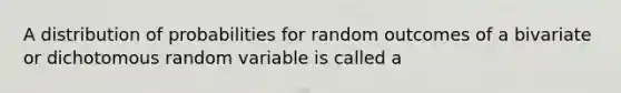 A distribution of probabilities for random outcomes of a bivariate or dichotomous random variable is called a