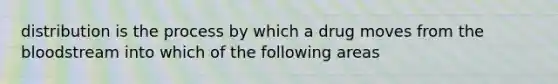 distribution is the process by which a drug moves from the bloodstream into which of the following areas