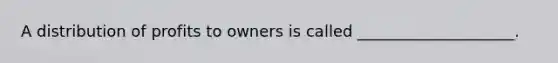 A distribution of profits to owners is called ____________________.