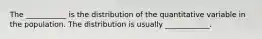 The ___________ is the distribution of the quantitative variable in the population. The distribution is usually ____________.