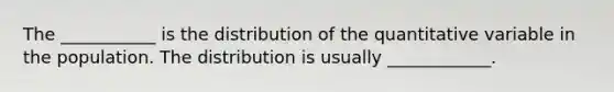 The ___________ is the distribution of the quantitative variable in the population. The distribution is usually ____________.