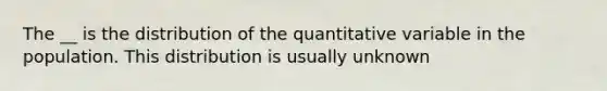 The __ is the distribution of the quantitative variable in the population. This distribution is usually unknown