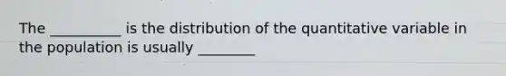 The __________ is the distribution of the quantitative variable in the population is usually ________