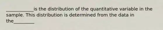 ____________is the distribution of the quantitative variable in the sample. This distribution is determined from the data in the_________