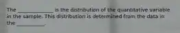 The ______________ is the distribution of the quantitative variable in the sample. This distribution is determined from the data in the ___________.