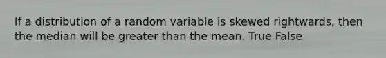 If a distribution of a random variable is skewed rightwards, then the median will be <a href='https://www.questionai.com/knowledge/ktgHnBD4o3-greater-than' class='anchor-knowledge'>greater than</a> the mean. True False