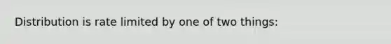 Distribution is rate limited by one of two things: