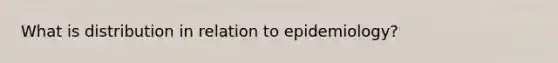 What is distribution in relation to epidemiology?