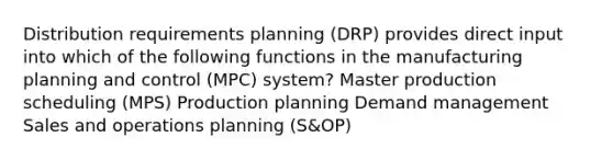 Distribution requirements planning (DRP) provides direct input into which of the following functions in the manufacturing planning and control (MPC) system? Master production scheduling (MPS) Production planning Demand management Sales and operations planning (S&OP)