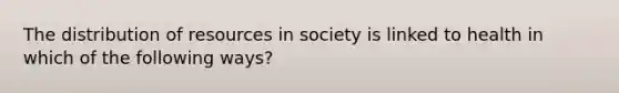 The distribution of resources in society is linked to health in which of the following ways?