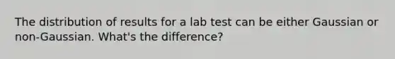 The distribution of results for a lab test can be either Gaussian or non-Gaussian. What's the difference?