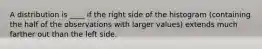 A distribution is ____ if the right side of the histogram (containing the half of the observations with larger values) extends much farther out than the left side.
