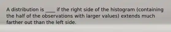 A distribution is ____ if the right side of the histogram (containing the half of the observations with larger values) extends much farther out than the left side.