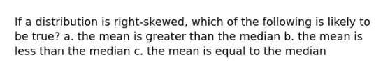 If a distribution is right-skewed, which of the following is likely to be true? a. the mean is <a href='https://www.questionai.com/knowledge/ktgHnBD4o3-greater-than' class='anchor-knowledge'>greater than</a> the median b. the mean is <a href='https://www.questionai.com/knowledge/k7BtlYpAMX-less-than' class='anchor-knowledge'>less than</a> the median c. the mean is equal to the median