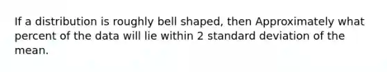 If a distribution is roughly bell shaped, then Approximately what percent of the data will lie within 2 standard deviation of the mean.