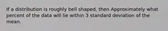 If a distribution is roughly bell shaped, then Approximately what percent of the data will lie within 3 standard deviation of the mean.