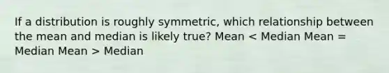 If a distribution is roughly symmetric, which relationship between the mean and median is likely true? Mean Median