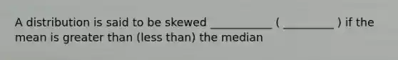 A distribution is said to be skewed ___________ ( _________ ) if the mean is greater than (less than) the median