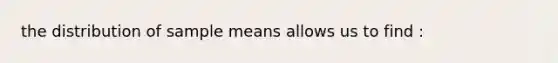 the distribution of sample means allows us to find :