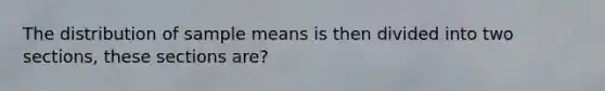 The distribution of sample means is then divided into two sections, these sections are?