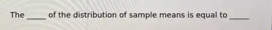 The _____ of the distribution of sample means is equal to _____