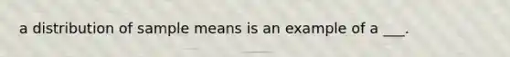a distribution of sample means is an example of a ___.