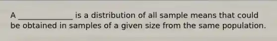 A ______________ is a distribution of all sample means that could be obtained in samples of a given size from the same population.