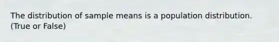 The distribution of sample means is a population distribution. (True or False)