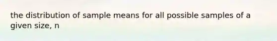 the distribution of sample means for all possible samples of a given size, n