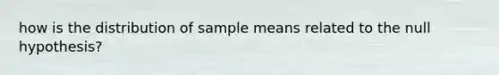 how is the distribution of sample means related to the null hypothesis?