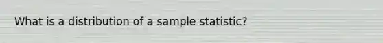 What is a distribution of a sample statistic?