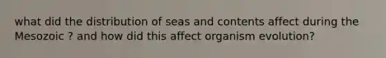 what did the distribution of seas and contents affect during the Mesozoic ? and how did this affect organism evolution?