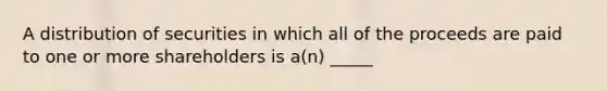 A distribution of securities in which all of the proceeds are paid to one or more shareholders is a(n) _____