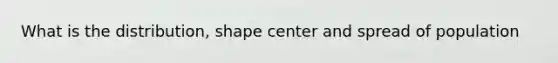 What is the distribution, shape center and spread of population