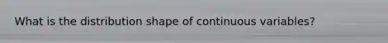 What is the distribution shape of continuous variables?