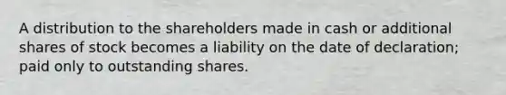 A distribution to the shareholders made in cash or additional shares of stock becomes a liability on the date of declaration; paid only to outstanding shares.