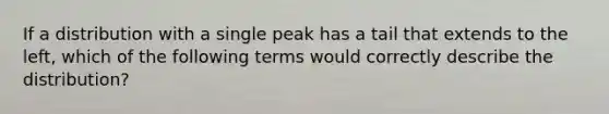 If a distribution with a single peak has a tail that extends to the left, which of the following terms would correctly describe the distribution?