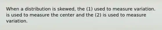 When a distribution is skewed, the (1) used to measure variation. is used to measure the center and the (2) is used to measure variation.